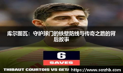 库尔图瓦：守护球门的铁壁防线与传奇之路的背后故事