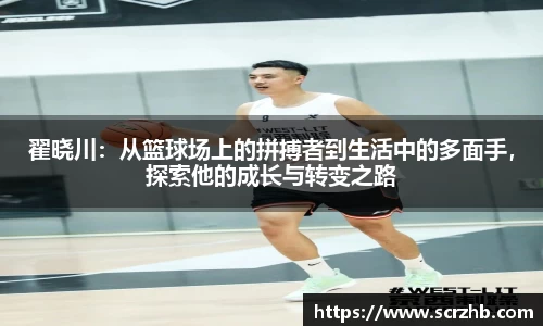 翟晓川：从篮球场上的拼搏者到生活中的多面手，探索他的成长与转变之路