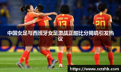 中国女足与西班牙女足激战正酣比分揭晓引发热议